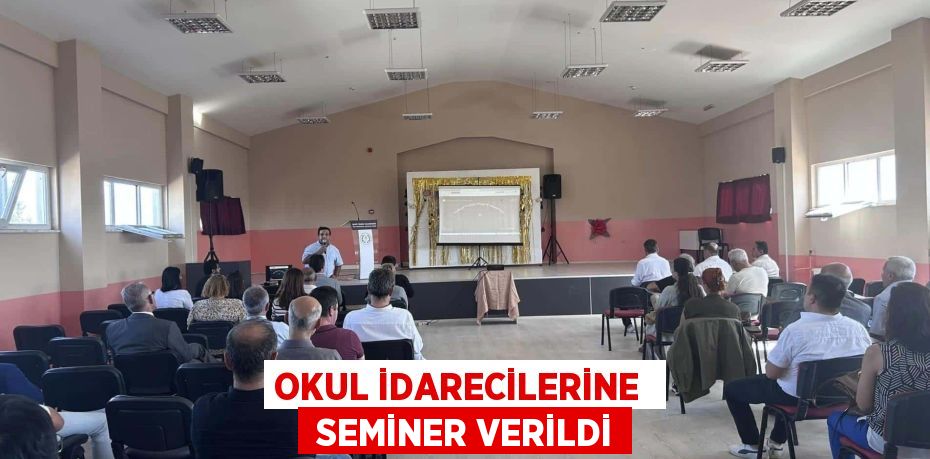 OKUL İDARECİLERİNE   SEMİNER VERİLDİ