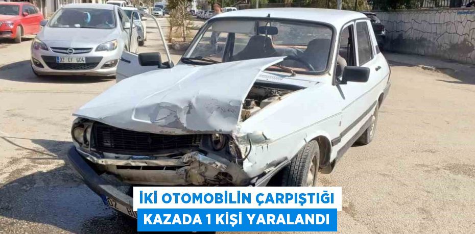 İKİ OTOMOBİLİN ÇARPIŞTIĞI KAZADA 1 KİŞİ YARALANDI