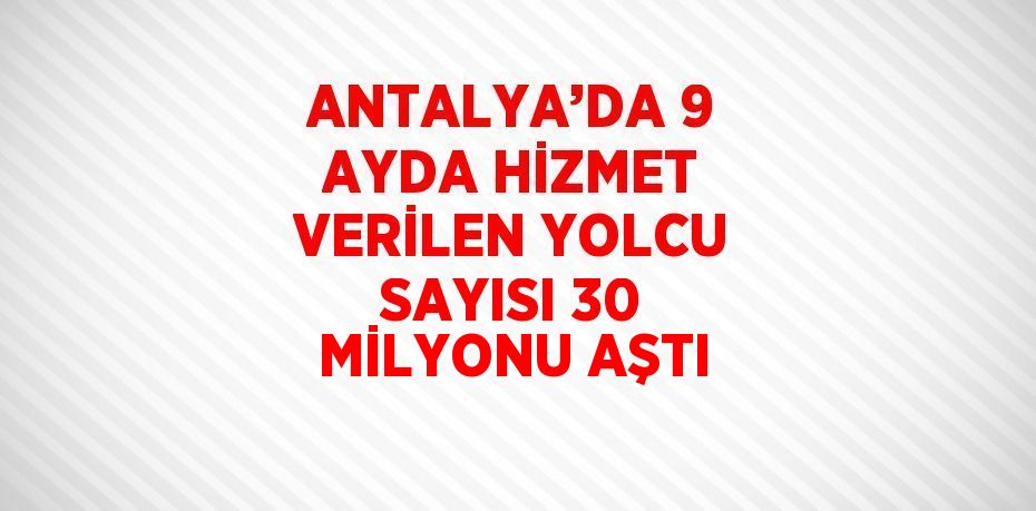 ANTALYA’DA 9 AYDA HİZMET VERİLEN YOLCU SAYISI 30 MİLYONU AŞTI