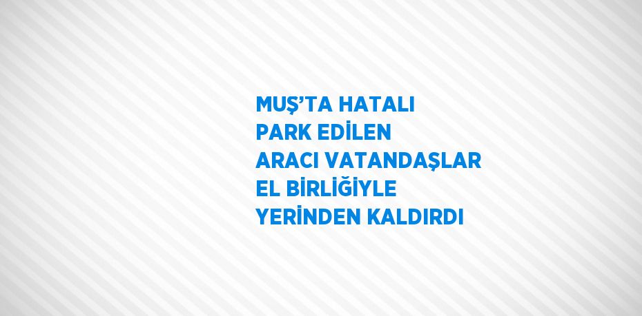 MUŞ’TA HATALI PARK EDİLEN ARACI VATANDAŞLAR EL BİRLİĞİYLE YERİNDEN KALDIRDI