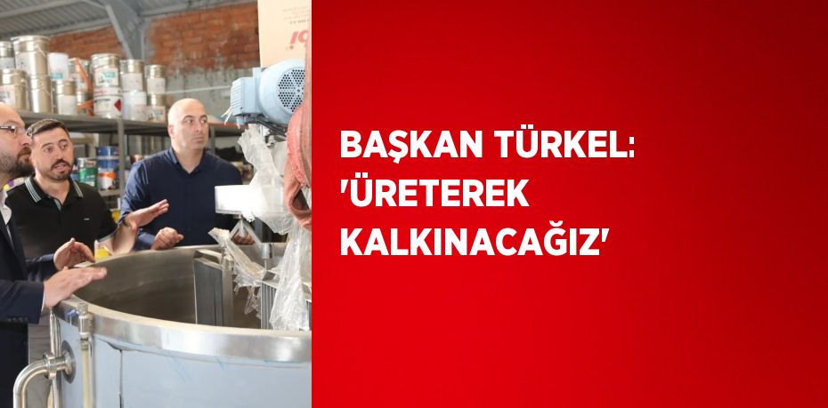 BAŞKAN TÜRKEL: 'ÜRETEREK KALKINACAĞIZ'