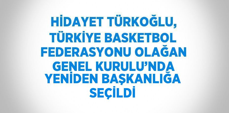 HİDAYET TÜRKOĞLU, TÜRKİYE BASKETBOL FEDERASYONU OLAĞAN GENEL KURULU’NDA YENİDEN BAŞKANLIĞA SEÇİLDİ