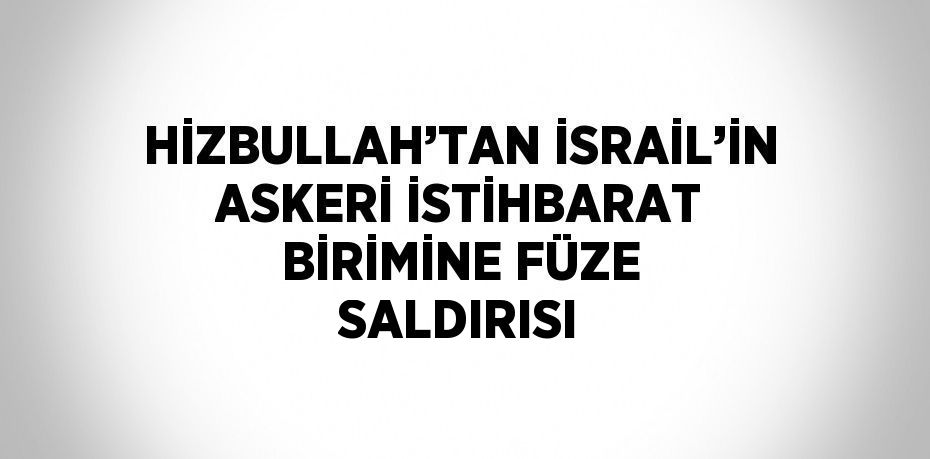 HİZBULLAH’TAN İSRAİL’İN ASKERİ İSTİHBARAT BİRİMİNE FÜZE SALDIRISI