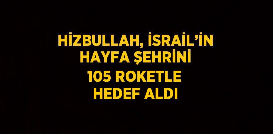 HİZBULLAH, İSRAİL’İN HAYFA ŞEHRİNİ 105 ROKETLE HEDEF ALDI