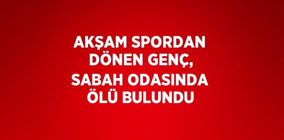 AKŞAM SPORDAN DÖNEN GENÇ, SABAH ODASINDA ÖLÜ BULUNDU