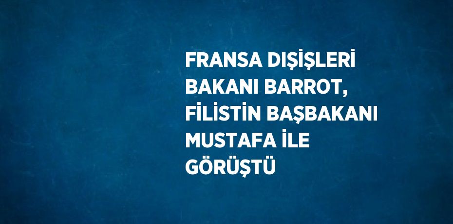 FRANSA DIŞİŞLERİ BAKANI BARROT, FİLİSTİN BAŞBAKANI MUSTAFA İLE GÖRÜŞTÜ