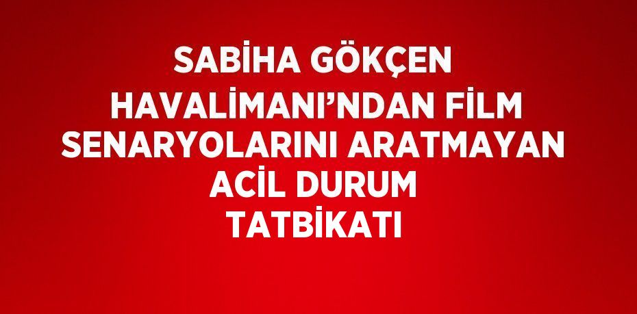 SABİHA GÖKÇEN HAVALİMANI’NDAN FİLM SENARYOLARINI ARATMAYAN ACİL DURUM TATBİKATI