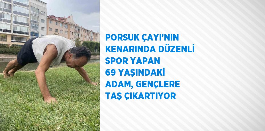 PORSUK ÇAYI’NIN KENARINDA DÜZENLİ SPOR YAPAN 69 YAŞINDAKİ ADAM, GENÇLERE TAŞ ÇIKARTIYOR