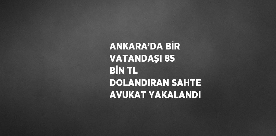 ANKARA’DA BİR VATANDAŞI 85 BİN TL DOLANDIRAN SAHTE AVUKAT YAKALANDI