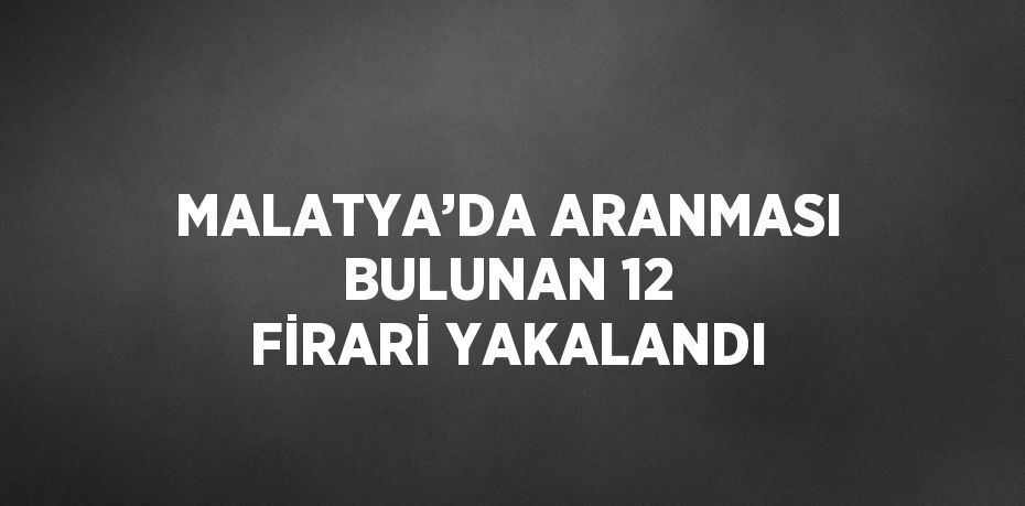 MALATYA’DA ARANMASI BULUNAN 12 FİRARİ YAKALANDI