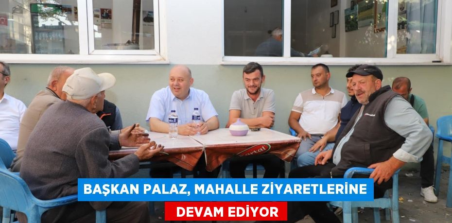 BAŞKAN PALAZ, MAHALLE ZİYARETLERİNE   DEVAM EDİYOR