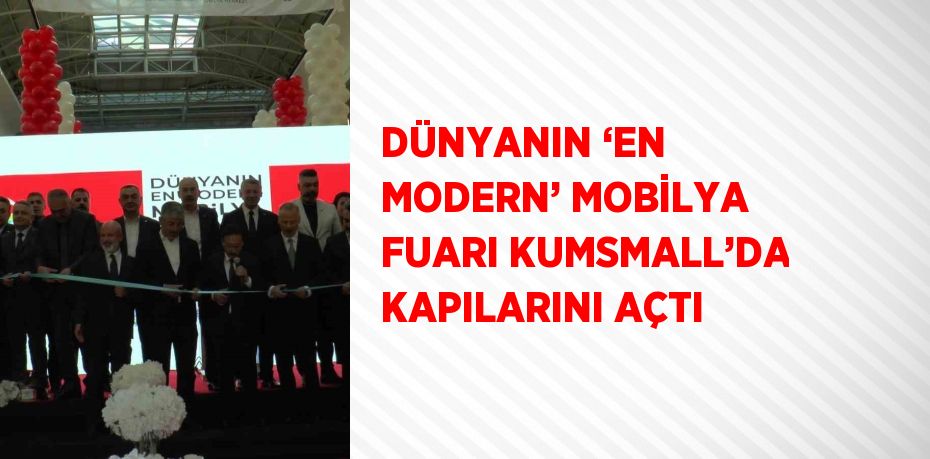 DÜNYANIN ‘EN MODERN’ MOBİLYA FUARI KUMSMALL’DA KAPILARINI AÇTI