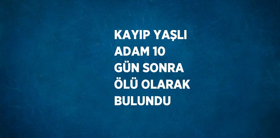 KAYIP YAŞLI ADAM 10 GÜN SONRA ÖLÜ OLARAK BULUNDU