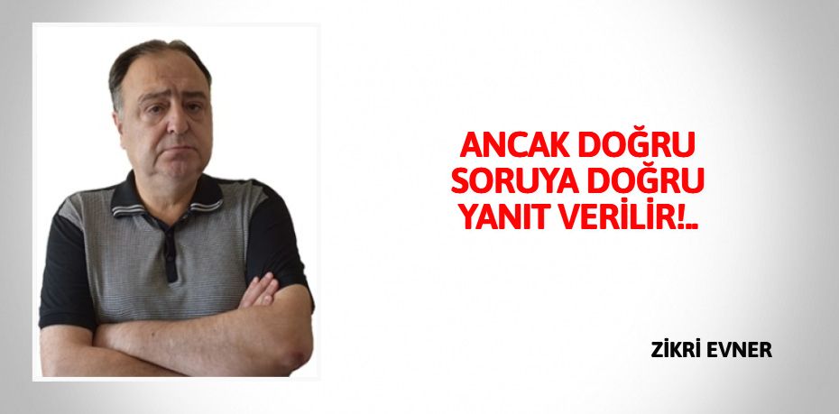 ANCAK DOĞRU SORUYA  DOĞRU YANIT VERİLİR!..