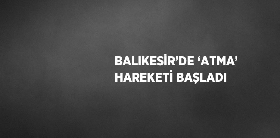 BALIKESİR’DE ‘ATMA’ HAREKETİ BAŞLADI