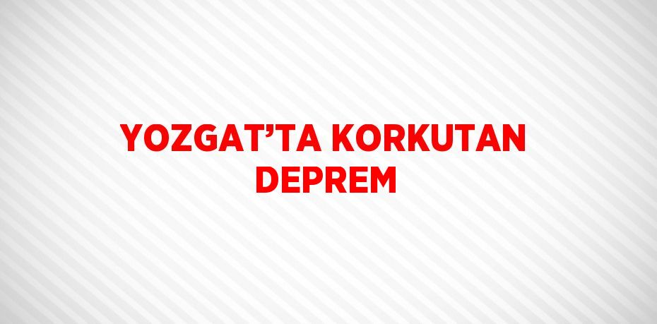 YOZGAT’TA KORKUTAN DEPREM