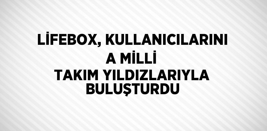 LİFEBOX, KULLANICILARINI A MİLLİ TAKIM YILDIZLARIYLA BULUŞTURDU