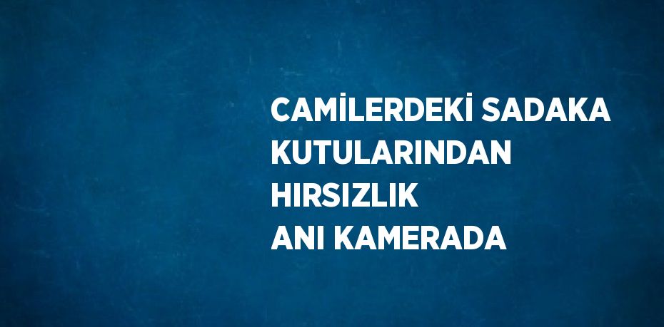 CAMİLERDEKİ SADAKA KUTULARINDAN HIRSIZLIK ANI KAMERADA