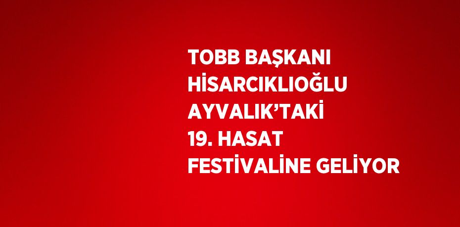 TOBB BAŞKANI HİSARCIKLIOĞLU AYVALIK’TAKİ 19. HASAT FESTİVALİNE GELİYOR