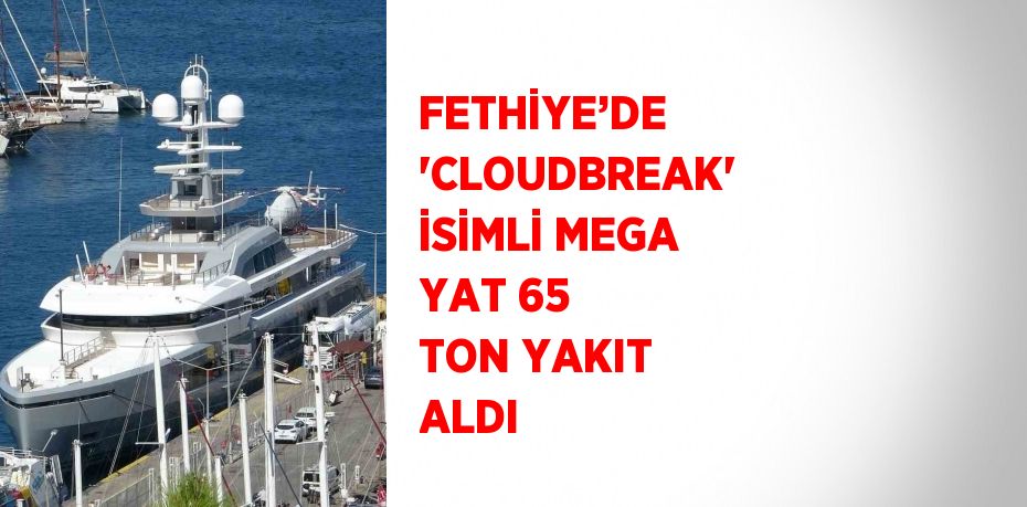 FETHİYE’DE 'CLOUDBREAK' İSİMLİ MEGA YAT 65 TON YAKIT ALDI