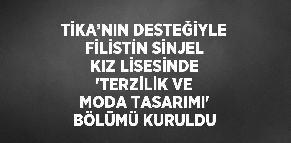 TİKA’NIN DESTEĞİYLE FİLİSTİN SİNJEL KIZ LİSESİNDE 'TERZİLİK VE MODA TASARIMI' BÖLÜMÜ KURULDU