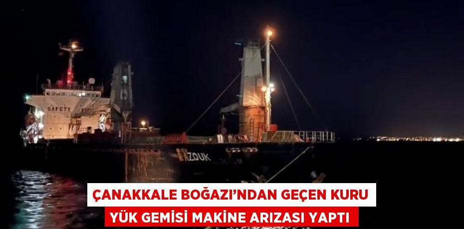 ÇANAKKALE BOĞAZI’NDAN GEÇEN KURU YÜK GEMİSİ MAKİNE ARIZASI YAPTI