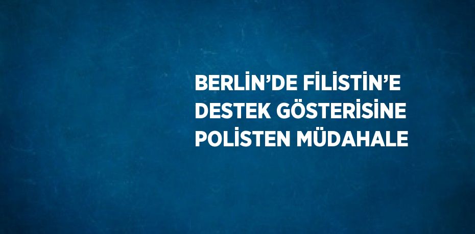 BERLİN’DE FİLİSTİN’E DESTEK GÖSTERİSİNE POLİSTEN MÜDAHALE