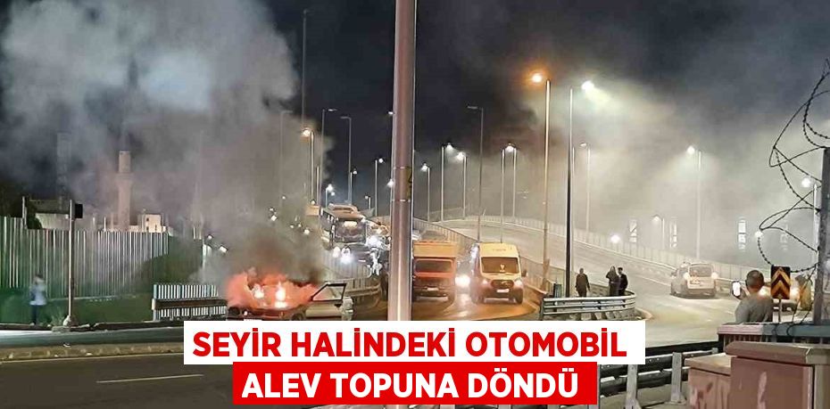 SEYİR HALİNDEKİ OTOMOBİL ALEV TOPUNA DÖNDÜ