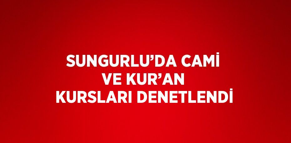 SUNGURLU’DA CAMİ VE KUR’AN KURSLARI DENETLENDİ