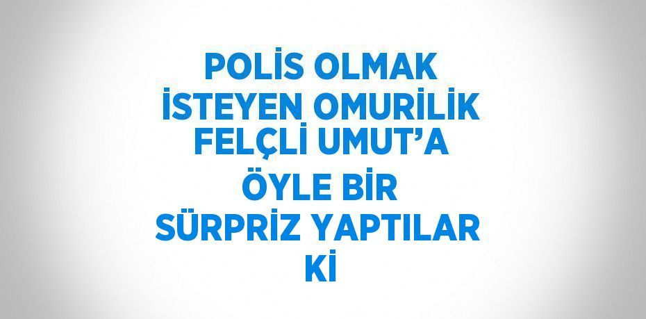 POLİS OLMAK İSTEYEN OMURİLİK FELÇLİ UMUT’A ÖYLE BİR SÜRPRİZ YAPTILAR Kİ