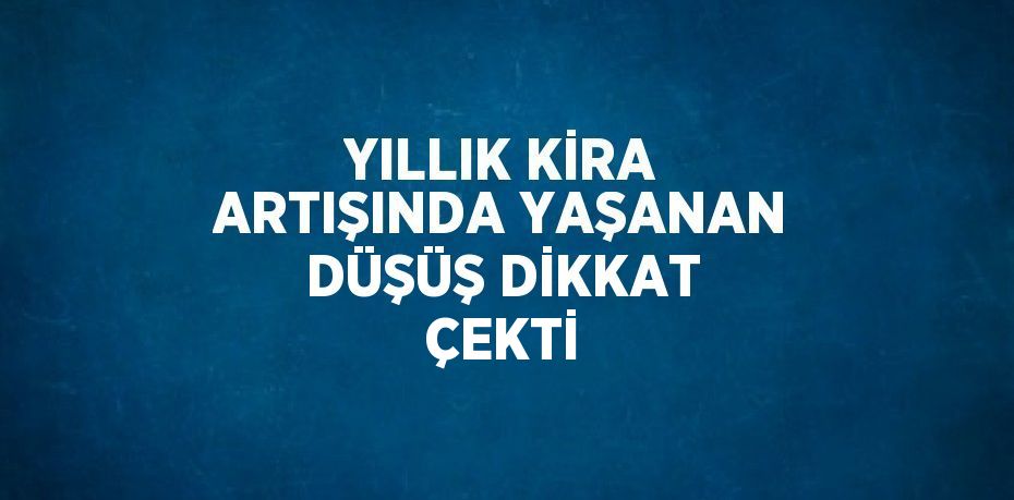 YILLIK KİRA ARTIŞINDA YAŞANAN DÜŞÜŞ DİKKAT ÇEKTİ