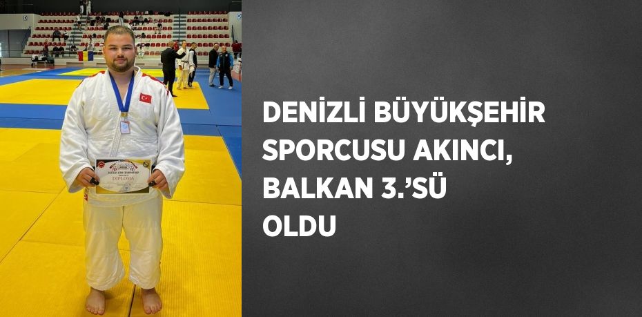 DENİZLİ BÜYÜKŞEHİR SPORCUSU AKINCI, BALKAN 3.’SÜ OLDU