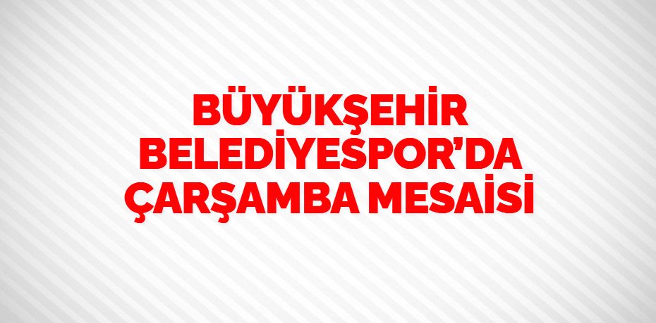 BÜYÜKŞEHİR BELEDİYESPOR’DA ÇARŞAMBA MESAİSİ