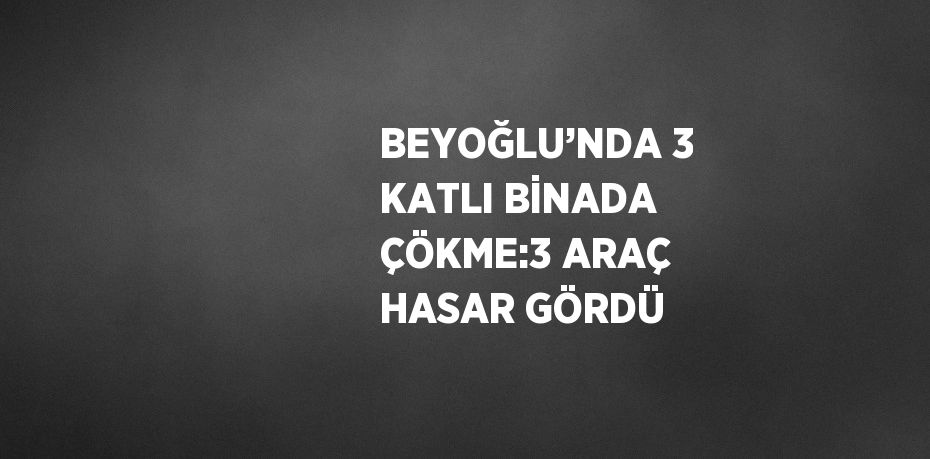 BEYOĞLU’NDA 3 KATLI BİNADA ÇÖKME:3 ARAÇ HASAR GÖRDÜ