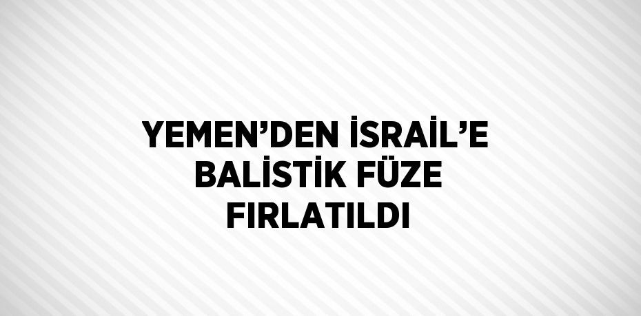 YEMEN’DEN İSRAİL’E BALİSTİK FÜZE FIRLATILDI