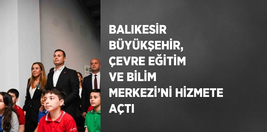 BALIKESİR BÜYÜKŞEHİR, ÇEVRE EĞİTİM VE BİLİM MERKEZİ’Nİ HİZMETE AÇTI