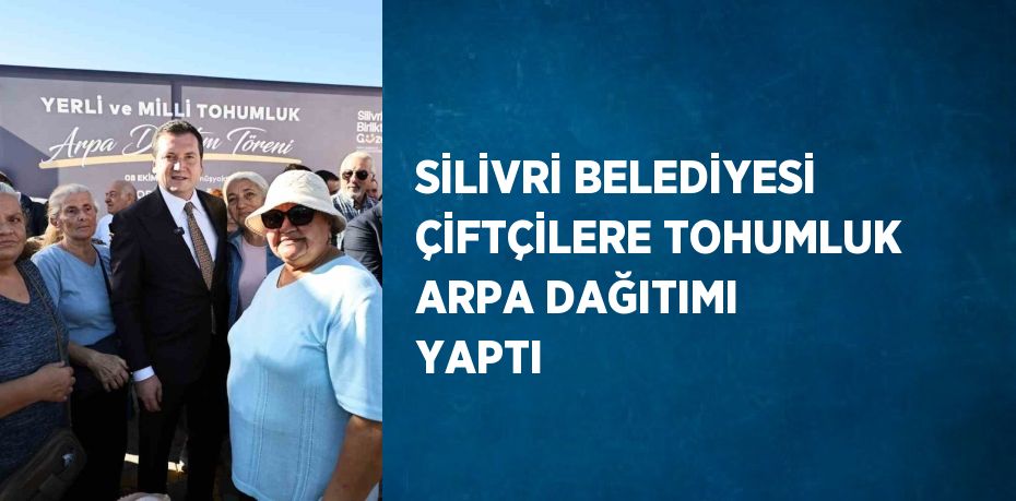 SİLİVRİ BELEDİYESİ ÇİFTÇİLERE TOHUMLUK ARPA DAĞITIMI YAPTI