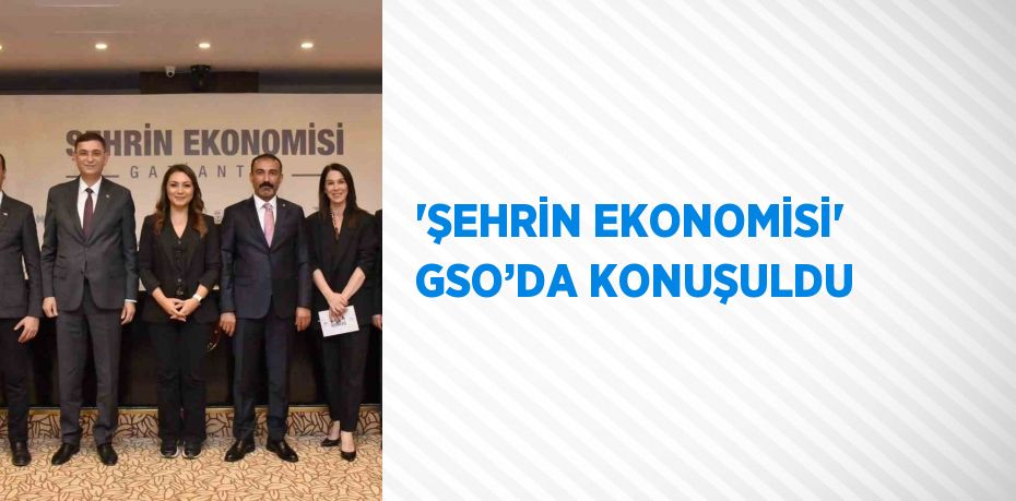 'ŞEHRİN EKONOMİSİ' GSO’DA KONUŞULDU