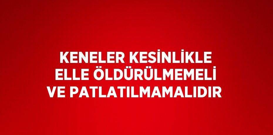 KENELER KESİNLİKLE ELLE ÖLDÜRÜLMEMELİ VE PATLATILMAMALIDIR