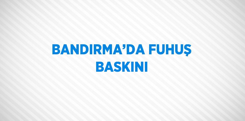 BANDIRMA’DA FUHUŞ BASKINI