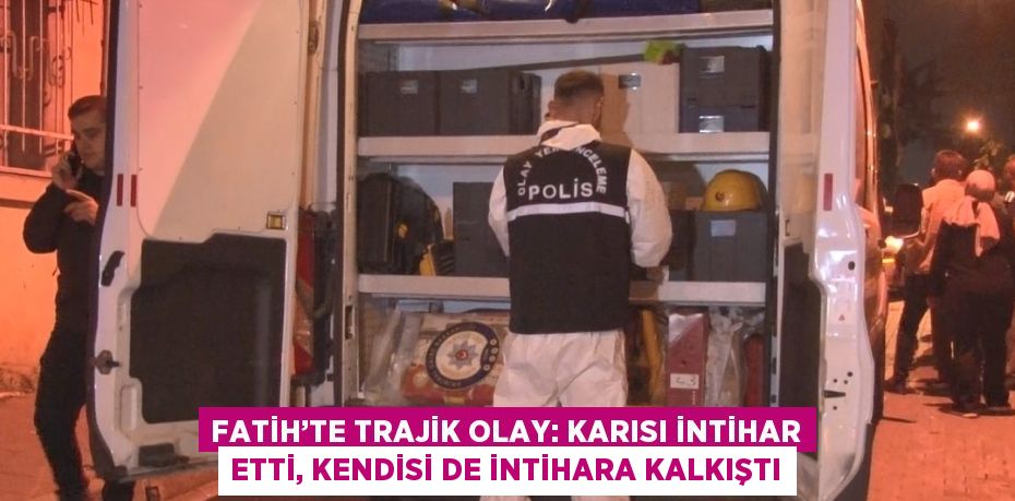 FATİH’TE TRAJİK OLAY: KARISI İNTİHAR ETTİ, KENDİSİ DE İNTİHARA KALKIŞTI