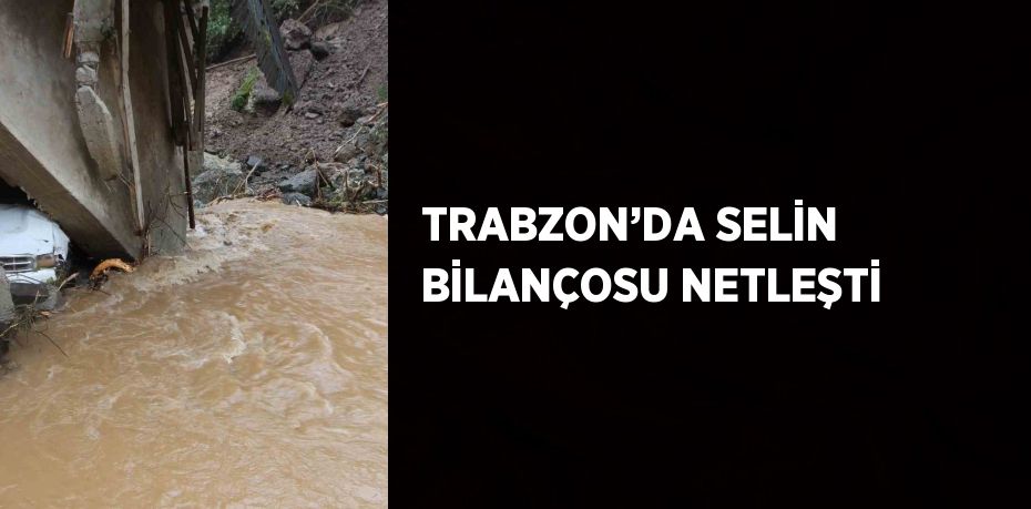 TRABZON’DA SELİN BİLANÇOSU NETLEŞTİ