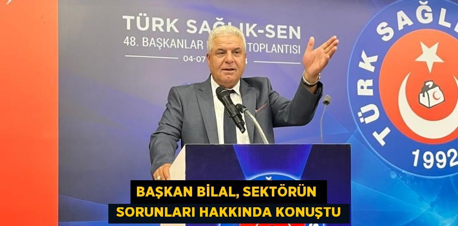 BAŞKAN BİLAL, SEKTÖRÜN   SORUNLARI HAKKINDA KONUŞTU