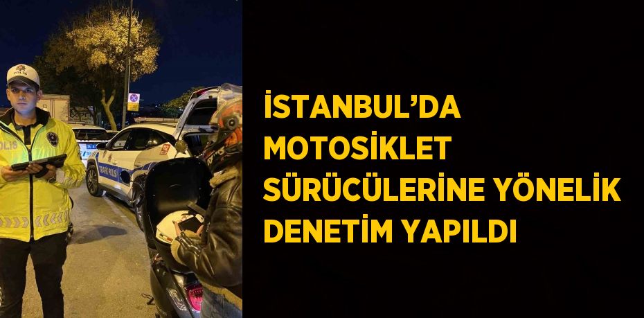 İSTANBUL’DA MOTOSİKLET SÜRÜCÜLERİNE YÖNELİK DENETİM YAPILDI