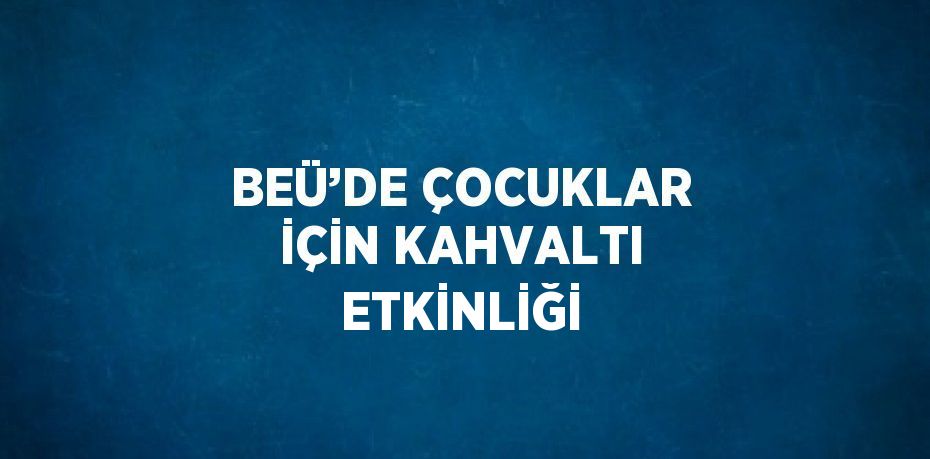 BEÜ’DE ÇOCUKLAR İÇİN KAHVALTI ETKİNLİĞİ