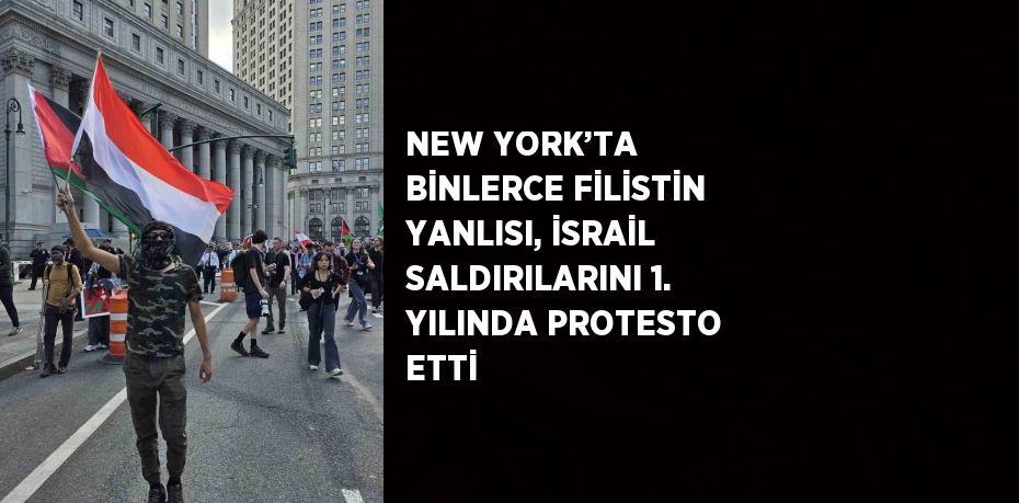 NEW YORK’TA BİNLERCE FİLİSTİN YANLISI, İSRAİL SALDIRILARINI 1. YILINDA PROTESTO ETTİ