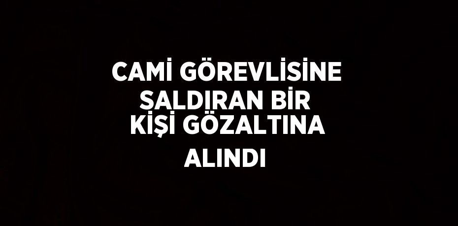 CAMİ GÖREVLİSİNE SALDIRAN BİR KİŞİ GÖZALTINA ALINDI