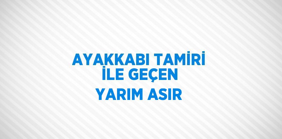 AYAKKABI TAMİRİ İLE GEÇEN YARIM ASIR