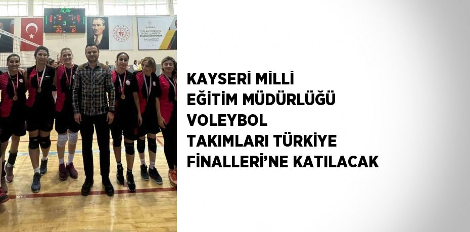 KAYSERİ MİLLİ EĞİTİM MÜDÜRLÜĞÜ VOLEYBOL  TAKIMLARI TÜRKİYE FİNALLERİ’NE KATILACAK