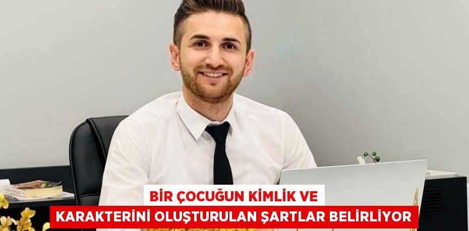 BİR ÇOCUĞUN KİMLİK VE KARAKTERİNİ OLUŞTURULAN ŞARTLAR BELİRLİYOR